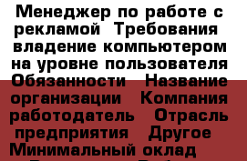 Менеджер по работе с рекламой. Требования: владение компьютером на уровне пользователя Обязанности › Название организации ­ Компания-работодатель › Отрасль предприятия ­ Другое › Минимальный оклад ­ 1 - Все города Работа » Вакансии   . Мордовия респ.